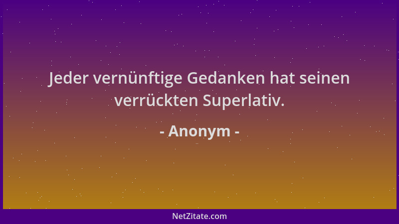 Anonym - Jeder vernünftige Gedanken hat seinen verrückten Superlativ....