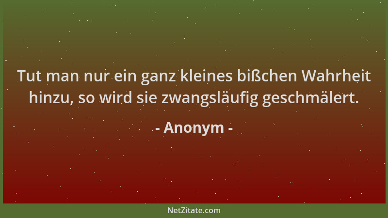Anonym - Tut man nur ein ganz kleines bißchen Wahrheit hinzu, so wird sie zwangsläufig geschmälert....