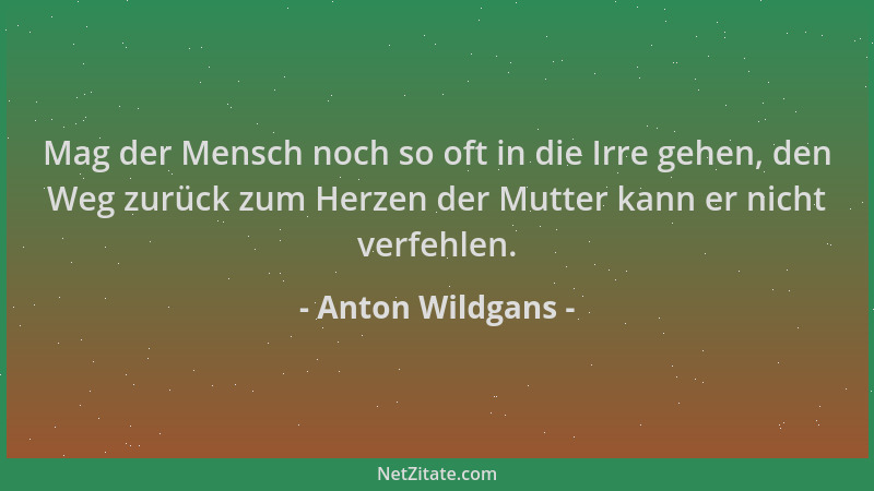 Anton Wildgans - Mag der Mensch noch so oft in die Irre gehen, den Weg zurück zum Herzen der Mutter kann er nicht verfehlen...