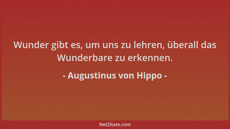 Augustinus von Hippo - Wunder gibt es, um uns zu lehren, überall das Wunderbare zu erkennen....