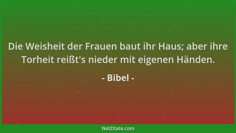 Bibel - Die Weisheit der Frauen baut ihr Haus; aber ihre Torheit reißt 's nieder mit eigenen Händen....