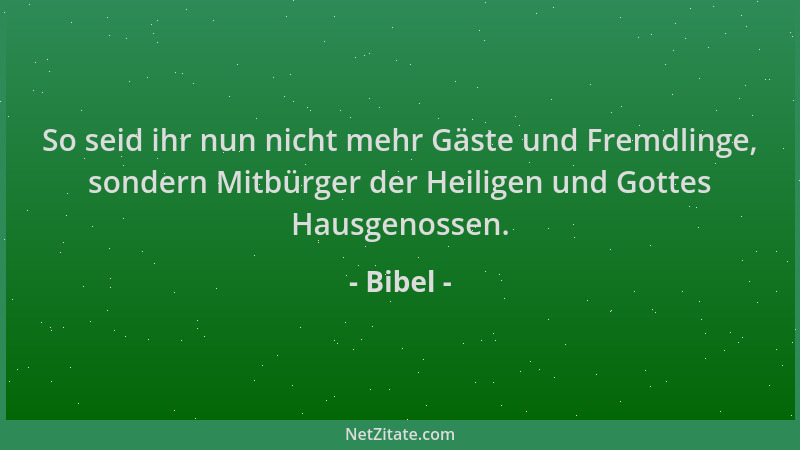 Bibel - So seid ihr nun nicht mehr Gäste und Fremdlinge, sondern Mitbürger der Heiligen und Gottes Hausgenossen....