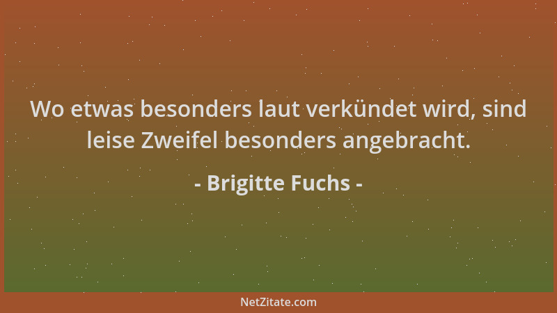 Brigitte Fuchs - Wo etwas besonders laut verkündet wird, sind leise Zweifel besonders angebracht....