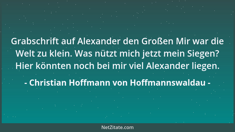 Christian Hoffmann von Hoffmannswaldau - Grabschrift auf Alexander den Großen Mir war die Welt zu klein. Was nützt mich jet...
