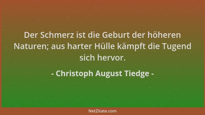 Christoph August Tiedge - Der Schmerz ist die Geburt der höheren Naturen; aus harter Hülle kämpft die Tugend sich hervor....