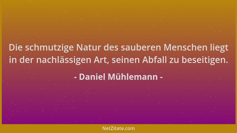 Daniel Mühlemann - Die schmutzige Natur des sauberen Menschen liegt in der nachlässigen Art, seinen Abfall zu beseitigen....
