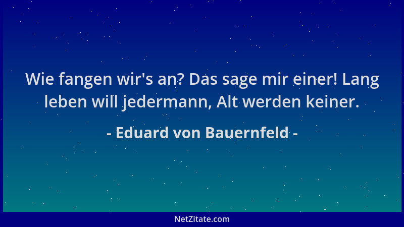 Eduard von Bauernfeld - Wie fangen wir 's an? Das sage mir einer! Lang leben will jedermann, Alt werden keiner....