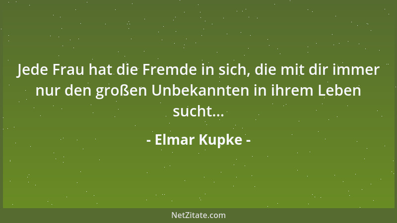 Elmar Kupke - Jede Frau hat die Fremde in sich, die mit dir immer nur den großen Unbekannten in ihrem Leben sucht......