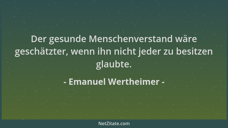 Emanuel Wertheimer - Der gesunde Menschenverstand wäre geschätzter, wenn ihn nicht jeder zu besitzen glaubte....