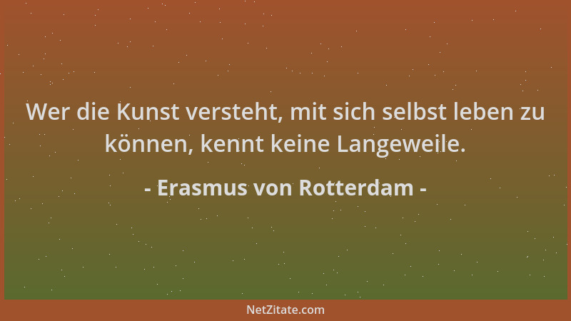 Erasmus von Rotterdam - Wer die Kunst versteht, mit sich selbst leben zu können, kennt keine Langeweile....