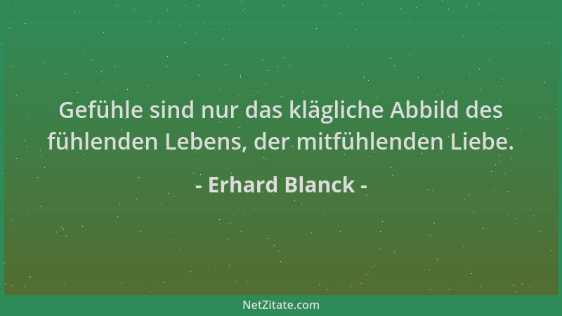 Erhard Blanck - Gefühle sind nur das klägliche Abbild des fühlenden Lebens, der mitfühlenden Liebe....