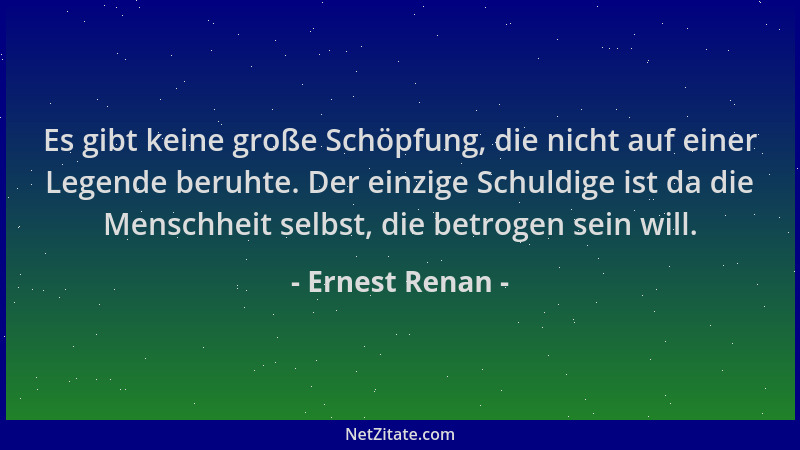 Ernest Renan - Es gibt keine große Schöpfung, die nicht auf einer Legende beruhte. Der einzige Schuldige ist da die Menschh...