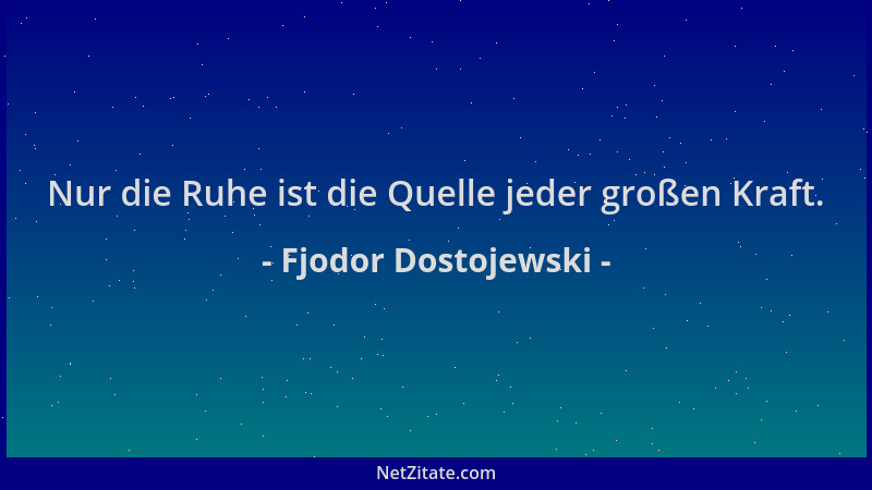 Fjodor Dostojewski - Nur die Ruhe ist die Quelle jeder großen Kraft....