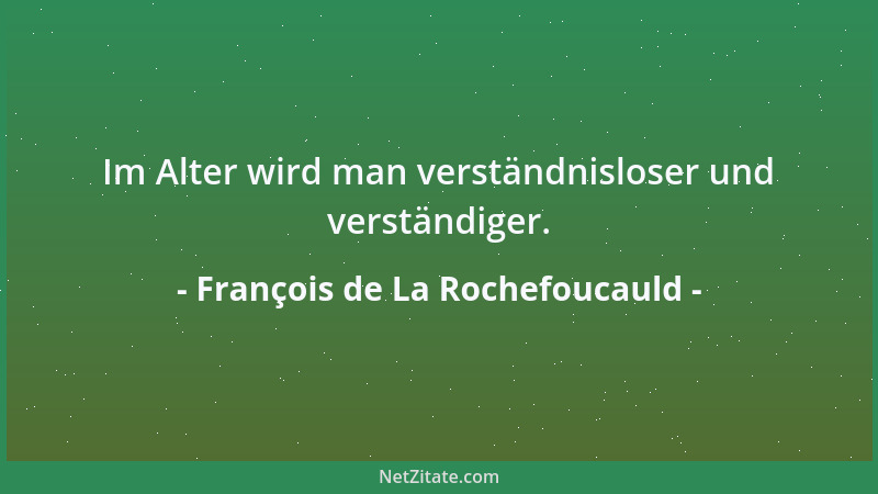 François de La Rochefoucauld - Im Alter wird man verständnisloser und verständiger....