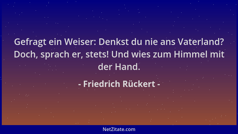 Friedrich Rückert - Gefragt ein Weiser: Denkst du nie ans Vaterland? Doch, sprach er, stets! Und wies zum Himmel mit der Ha...