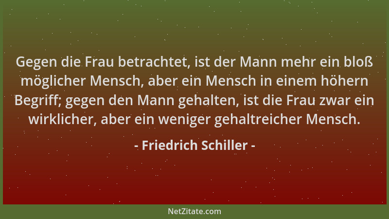 Friedrich Schiller - Gegen die Frau betrachtet, ist der Mann mehr ein bloß möglicher Mensch, aber ein Mensch in einem höher...
