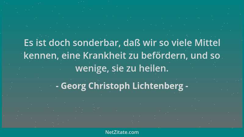 Georg Christoph Lichtenberg - Es ist doch sonderbar, daß wir so viele Mittel kennen, eine Krankheit zu befördern, und so we...