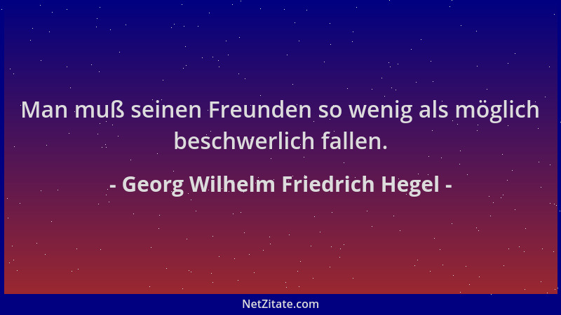 Georg Wilhelm Friedrich Hegel - Man muß seinen Freunden so wenig als möglich beschwerlich fallen....