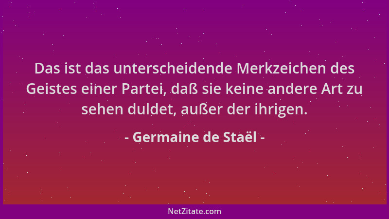 Germaine de Staël - Das ist das unterscheidende Merkzeichen des Geistes einer Partei, daß sie keine andere Art zu sehen dul...