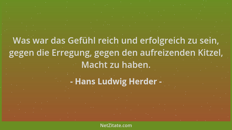 Hans Ludwig Herder - Was war das Gefühl reich und erfolgreich zu sein, gegen die Erregung, gegen den aufreizenden Kitzel, M...