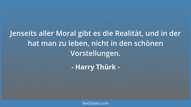 Harry Thürk - Jenseits aller Moral gibt es die Realität, und in der hat man zu leben, nicht in den schönen Vorstellungen....