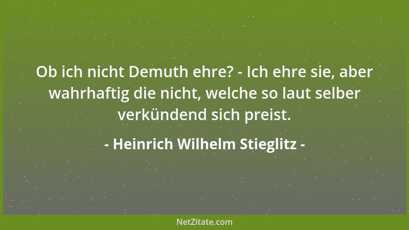 Heinrich Wilhelm Stieglitz - Ob ich nicht Demuth ehre? - Ich ehre sie, aber wahrhaftig die nicht, welche so laut selber ver...