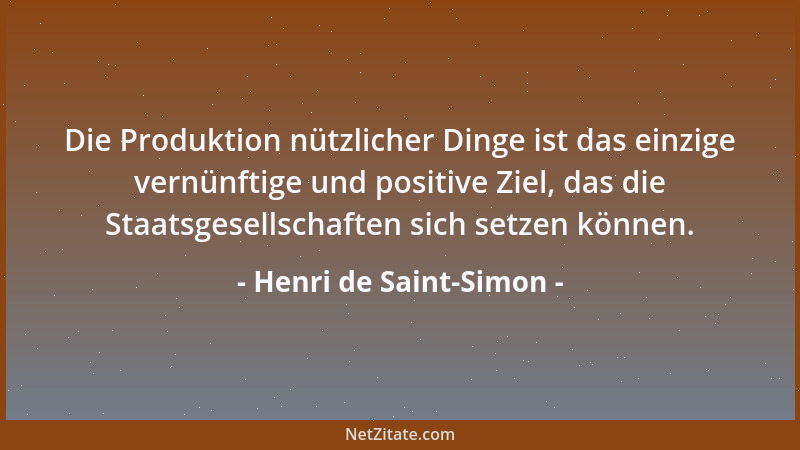 Henri de Saint-Simon - Die Produktion nützlicher Dinge ist das einzige vernünftige und positive Ziel, das die Staatsgesells...