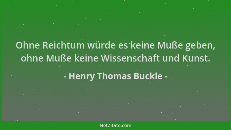 Henry Thomas Buckle - Ohne Reichtum würde es keine Muße geben, ohne Muße keine Wissenschaft und Kunst....