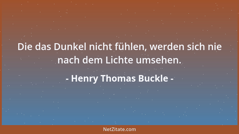 Henry Thomas Buckle - Die das Dunkel nicht fühlen, werden sich nie nach dem Lichte umsehen....