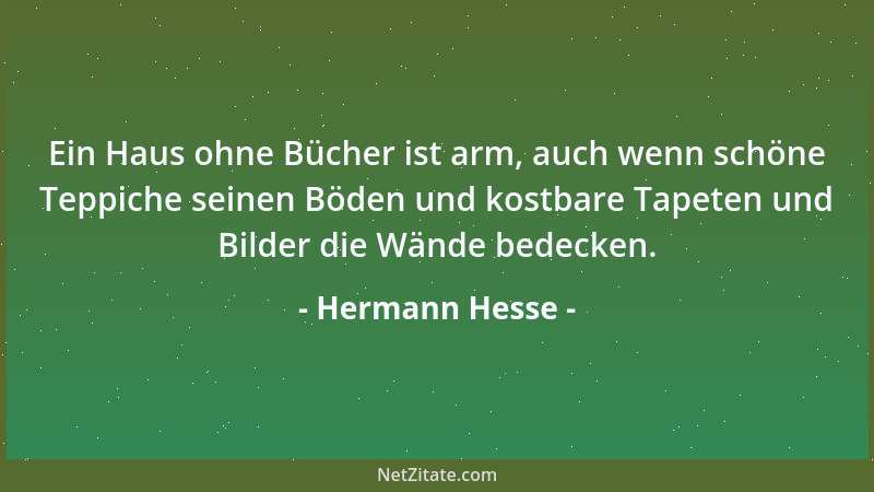 Hermann Hesse - Ein Haus ohne Bücher ist arm, auch wenn schöne Teppiche seinen Böden und kostbare Tapeten und Bilder die Wä...