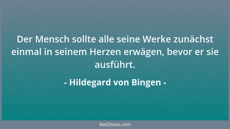 Hildegard von Bingen - Der Mensch sollte alle seine Werke zunächst einmal in seinem Herzen erwägen, bevor er sie ausführt....