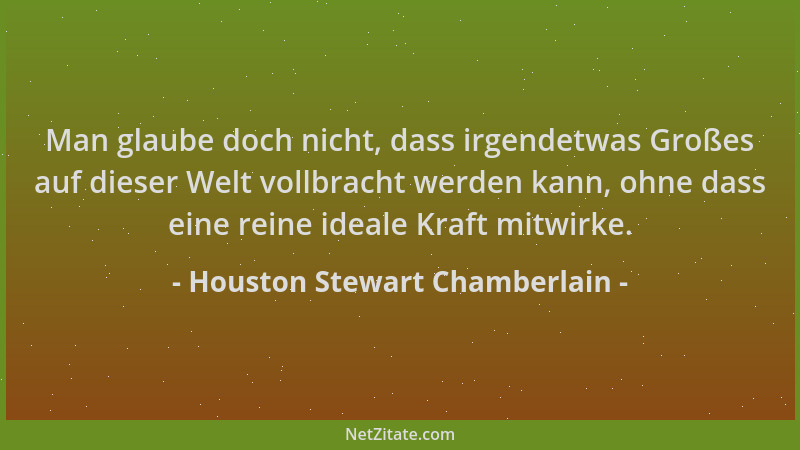 Houston Stewart Chamberlain - Man glaube doch nicht, dass irgendetwas Großes auf dieser Welt vollbracht werden kann, ohne d...