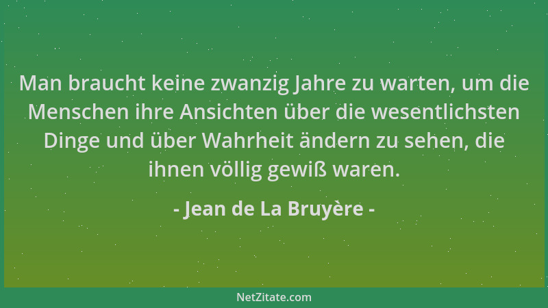 Jean de La Bruyère - Man braucht keine zwanzig Jahre zu warten, um die Menschen ihre Ansichten über die wesentlichsten Ding...