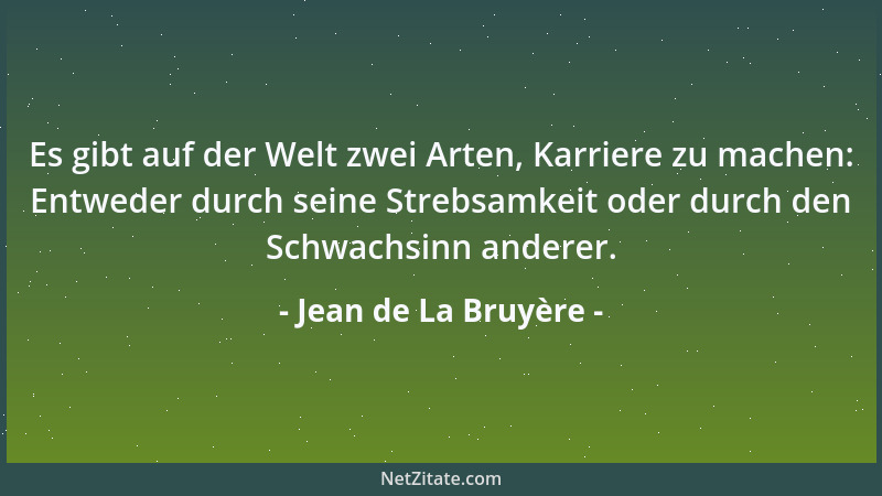 Jean de La Bruyère - Es gibt auf der Welt zwei Arten, Karriere zu machen: Entweder durch seine Strebsamkeit oder durch den...