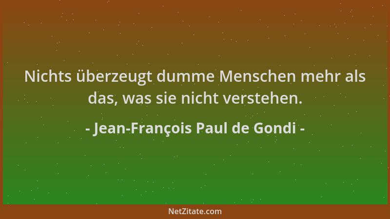 Jean-François Paul de Gondi - Nichts überzeugt dumme Menschen mehr als das, was sie nicht verstehen....