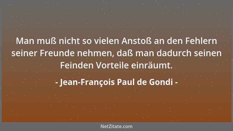 Jean-François Paul de Gondi - Man muß nicht so vielen Anstoß an den Fehlern seiner Freunde nehmen, daß man dadurch seinen F...