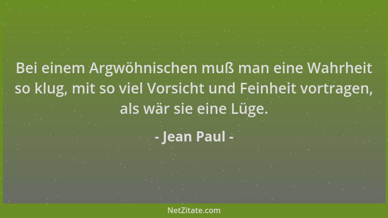 Jean Paul - Bei einem Argwöhnischen muß man eine Wahrheit so klug, mit so viel Vorsicht und Feinheit vortragen, als wär sie...