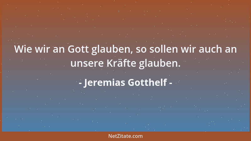 Jeremias Gotthelf - Wie wir an Gott glauben, so sollen wir auch an unsere Kräfte glauben....