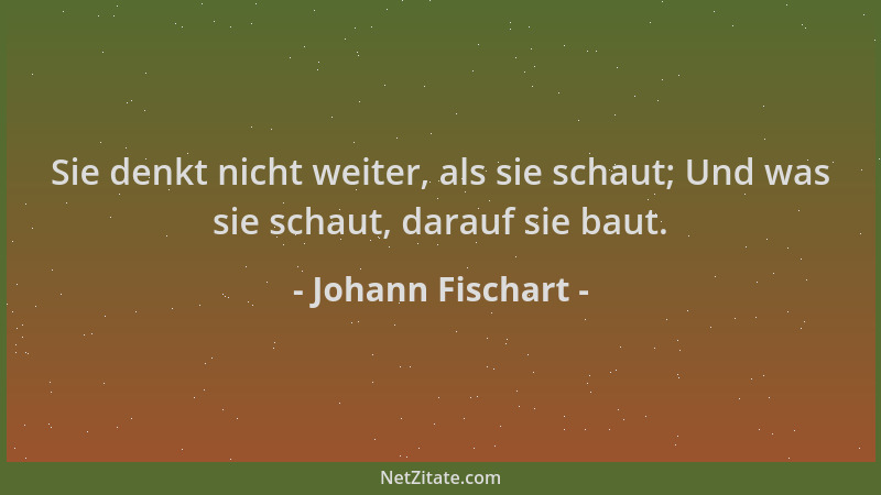 Johann Fischart - Sie denkt nicht weiter, als sie schaut; Und was sie schaut, darauf sie baut....