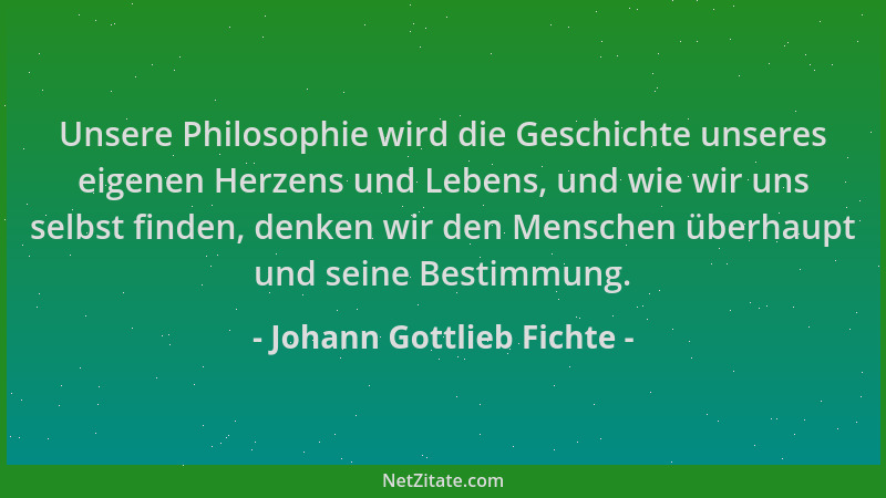 Johann Gottlieb Fichte - Unsere Philosophie wird die Geschichte unseres eigenen Herzens und Lebens, und wie wir uns selbst...