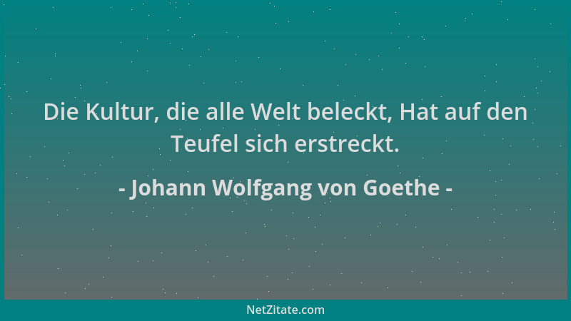Johann Wolfgang von Goethe - Die Kultur, die alle Welt beleckt, Hat auf den Teufel sich erstreckt....