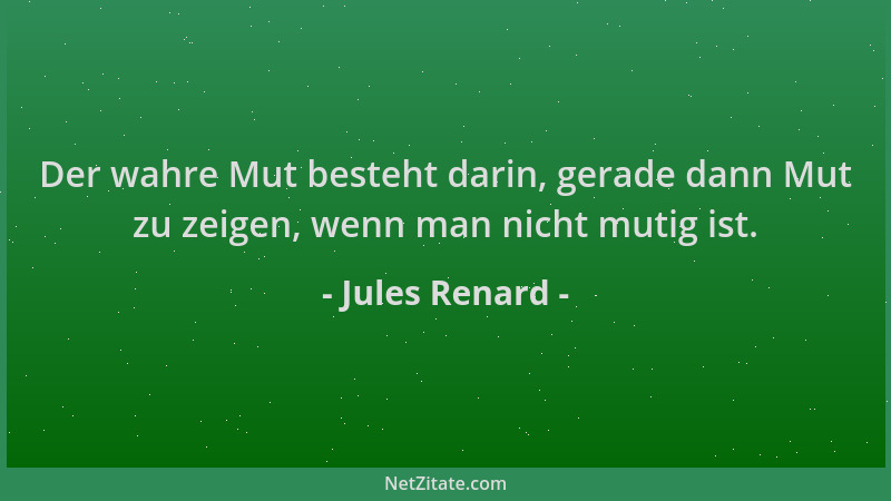 Jules Renard - Der wahre Mut besteht darin, gerade dann Mut zu zeigen, wenn man nicht mutig ist....