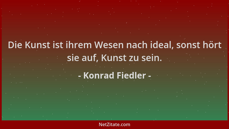 Konrad Fiedler - Die Kunst ist ihrem Wesen nach ideal, sonst hört sie auf, Kunst zu sein....