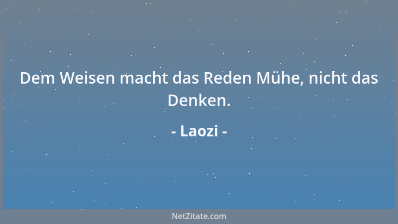 Laozi - Dem Weisen macht das Reden Mühe, nicht das Denken....
