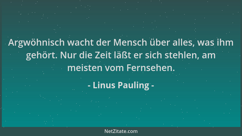 Linus Pauling - Argwöhnisch wacht der Mensch über alles, was ihm gehört. Nur die Zeit läßt er sich stehlen, am meisten vom...