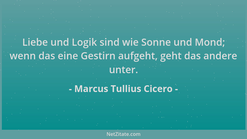 Marcus Tullius Cicero - Liebe und Logik sind wie Sonne und Mond; wenn das eine Gestirn aufgeht, geht das andere unter....