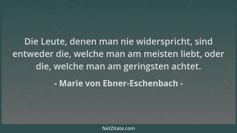 Marie von Ebner-Eschenbach - Die Leute, denen man nie widerspricht, sind entweder die, welche man am meisten liebt, oder di...