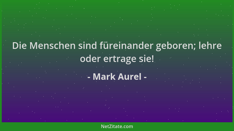 Mark Aurel - Die Menschen sind füreinander geboren; lehre oder ertrage sie!...