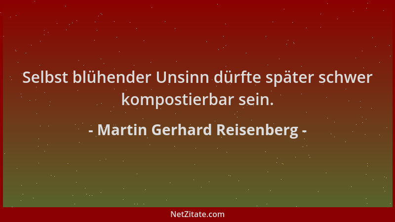 Martin Gerhard Reisenberg - Selbst blühender Unsinn dürfte später schwer kompostierbar sein....