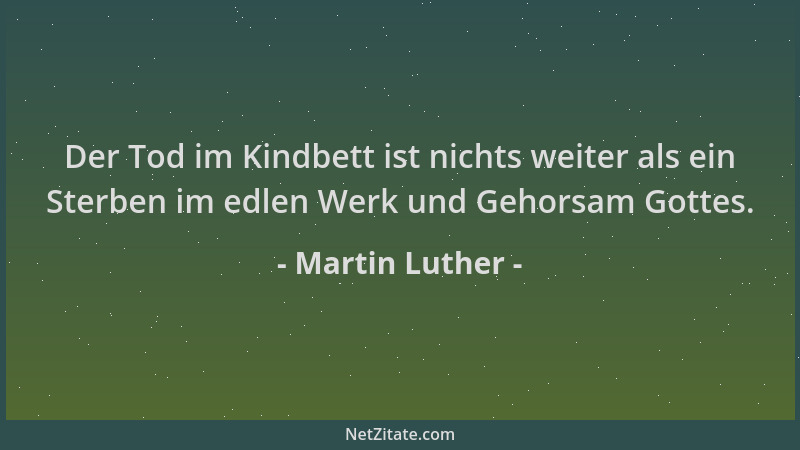 Martin Luther - Der Tod im Kindbett ist nichts weiter als ein Sterben im edlen Werk und Gehorsam Gottes....